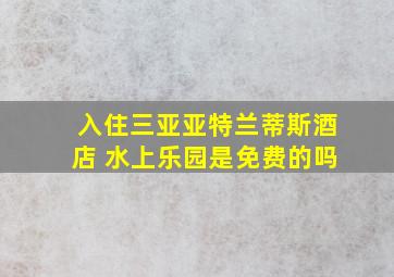 入住三亚亚特兰蒂斯酒店 水上乐园是免费的吗